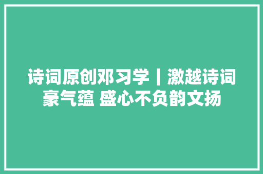 诗词原创邓习学｜激越诗词豪气蕴 盛心不负韵文扬