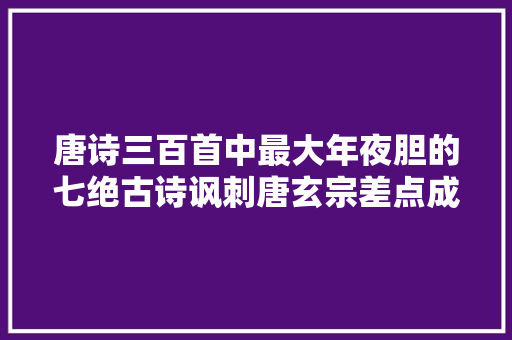 唐诗三百首中最大年夜胆的七绝古诗讽刺唐玄宗差点成亡国之君