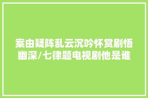 案由疑阵乱云沉吟怀赏剧悟幽深/七律题电视剧他是谁