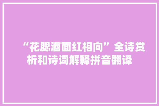 “花腮酒面红相向”全诗赏析和诗词解释拼音翻译