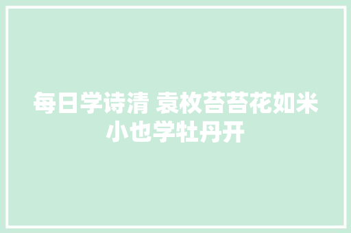 每日学诗清 袁枚苔苔花如米小也学牡丹开