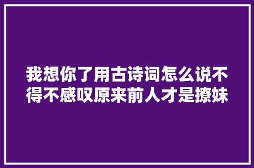 我想你了用古诗词怎么说不得不感叹原来前人才是撩妹高手