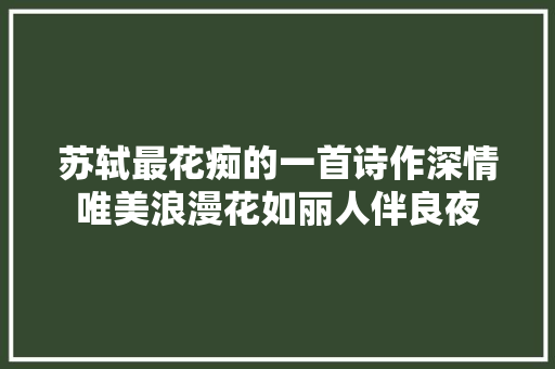 苏轼最花痴的一首诗作深情唯美浪漫花如丽人伴良夜