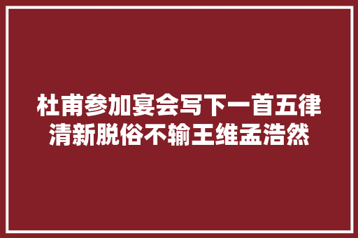 杜甫参加宴会写下一首五律清新脱俗不输王维孟浩然