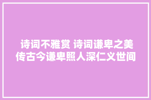  诗词不雅赏 诗词谦卑之美传古今谦卑照人深仁义世间寻