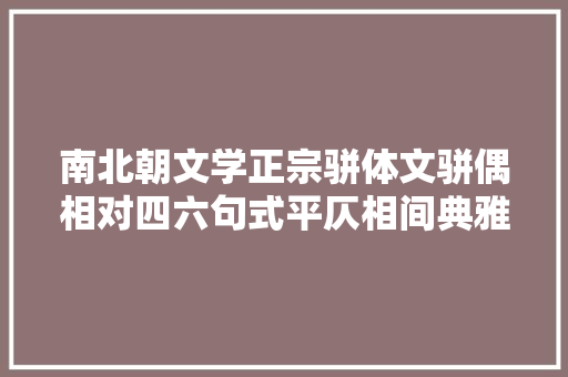 南北朝文学正宗骈体文骈偶相对四六句式平仄相间典雅含蓄