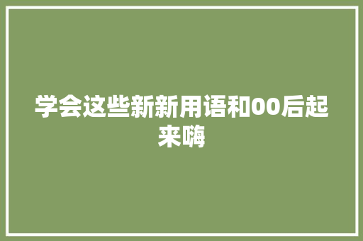 学会这些新新用语和00后起来嗨