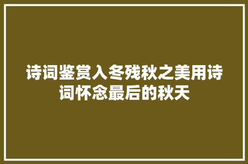 诗词鉴赏入冬残秋之美用诗词怀念最后的秋天