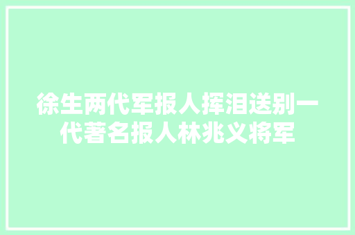 徐生两代军报人挥泪送别一代著名报人林兆义将军