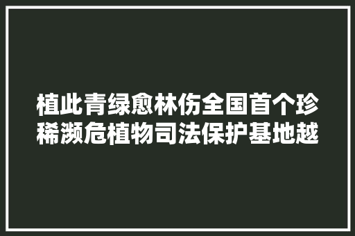 植此青绿愈林伤全国首个珍稀濒危植物司法保护基地越冬进行时