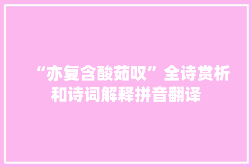 “亦复含酸茹叹”全诗赏析和诗词解释拼音翻译