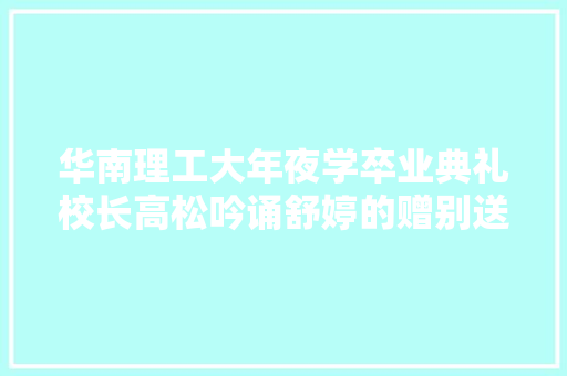 华南理工大年夜学卒业典礼校长高松吟诵舒婷的赠别送给学生