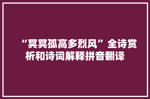 “冥冥孤高多烈风”全诗赏析和诗词解释拼音翻译