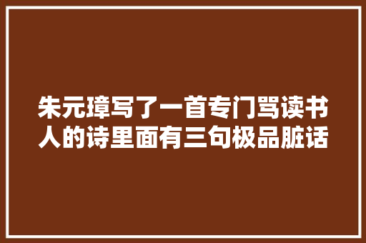 朱元璋写了一首专门骂读书人的诗里面有三句极品脏话盛行至今