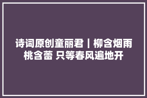 诗词原创童丽君｜柳含烟雨桃含蕾 只等春风遍地开