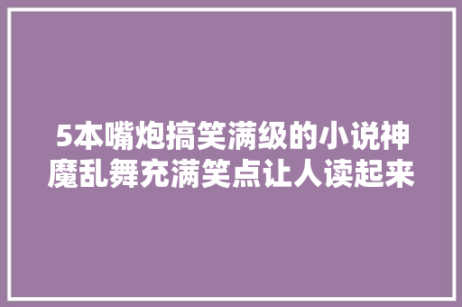 5本嘴炮搞笑满级的小说神魔乱舞充满笑点让人读起来很愉快