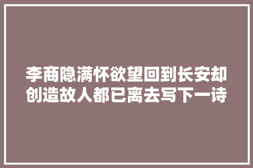 李商隐满怀欲望回到长安却创造故人都已离去写下一诗尽显落寞