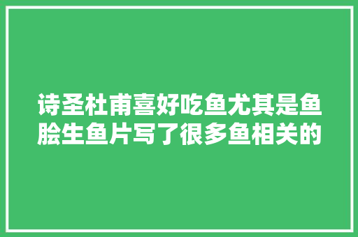 诗圣杜甫喜好吃鱼尤其是鱼脍生鱼片写了很多鱼相关的诗作