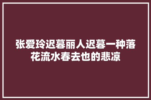 张爱玲迟暮丽人迟暮一种落花流水春去也的悲凉