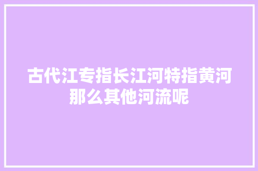 古代江专指长江河特指黄河那么其他河流呢