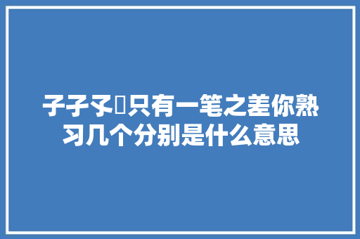 子孑孓孒只有一笔之差你熟习几个分别是什么意思
