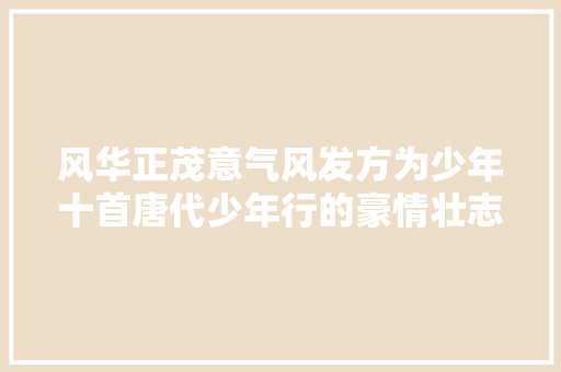 风华正茂意气风发方为少年十首唐代少年行的豪情壮志