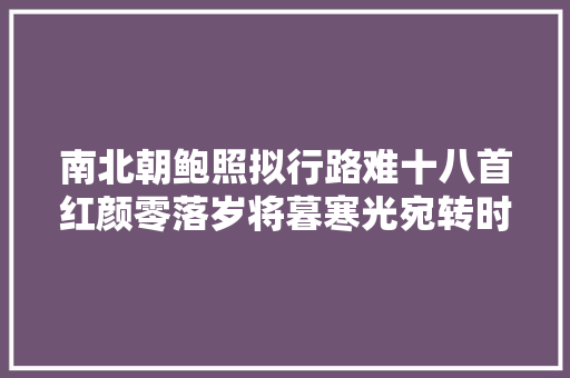 南北朝鲍照拟行路难十八首红颜零落岁将暮寒光宛转时欲沉