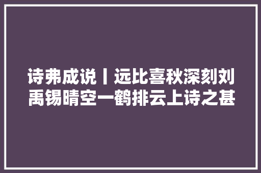 诗弗成说丨远比喜秋深刻刘禹锡晴空一鹤排云上诗之甚解