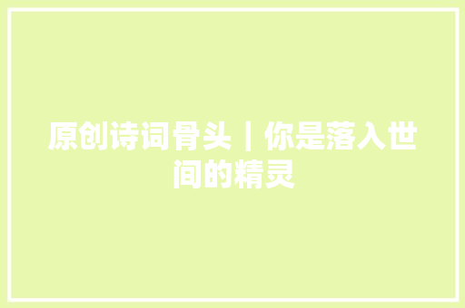 原创诗词骨头｜你是落入世间的精灵