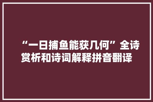 “一日捕鱼能获几何”全诗赏析和诗词解释拼音翻译