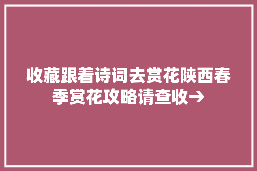 收藏跟着诗词去赏花陕西春季赏花攻略请查收→