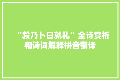 “毅乃卜日就礼”全诗赏析和诗词解释拼音翻译