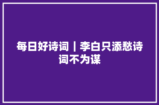 每日好诗词｜李白只添愁诗词不为谋