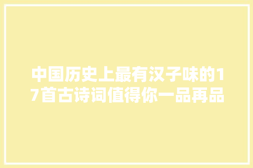 中国历史上最有汉子味的17首古诗词值得你一品再品一读再读