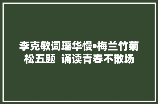 李克敏词瑶华慢•梅兰竹菊松五题  诵读青春不散场