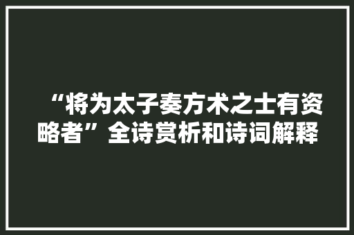 “将为太子奏方术之士有资略者”全诗赏析和诗词解释拼音翻译