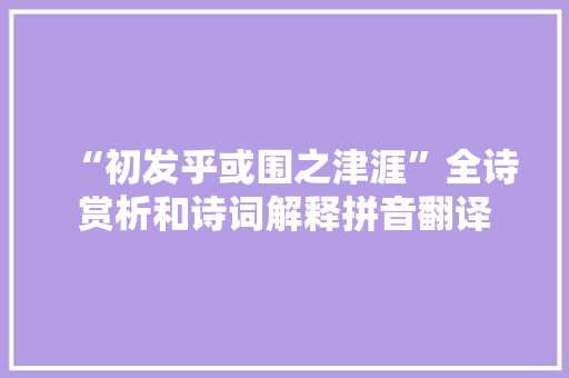 “初发乎或围之津涯”全诗赏析和诗词解释拼音翻译
