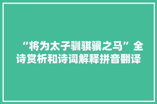 “将为太子驯骐骥之马”全诗赏析和诗词解释拼音翻译