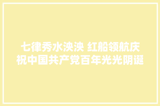 七律秀水泱泱 红船领航庆祝中国共产党百年光光阴诞十首