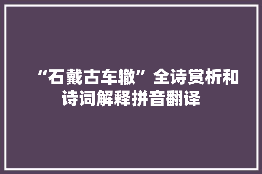 “石戴古车辙”全诗赏析和诗词解释拼音翻译