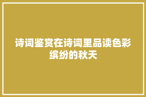 诗词鉴赏在诗词里品读色彩缤纷的秋天