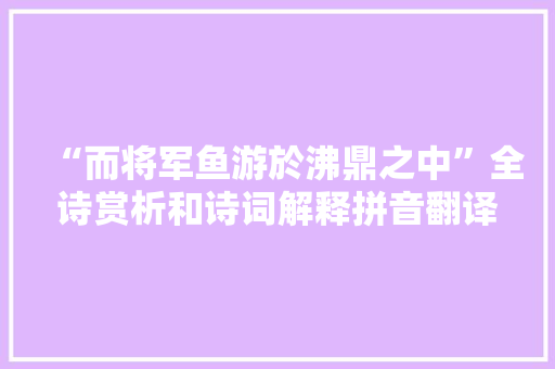 “而将军鱼游於沸鼎之中”全诗赏析和诗词解释拼音翻译