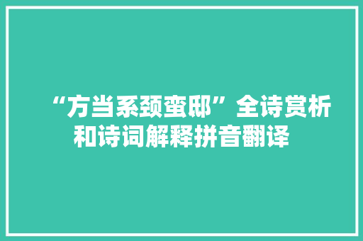 “方当系颈蛮邸”全诗赏析和诗词解释拼音翻译