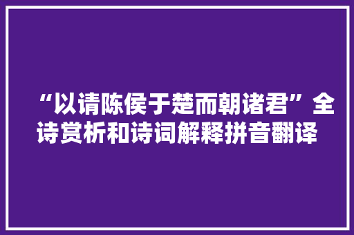 “以请陈侯于楚而朝诸君”全诗赏析和诗词解释拼音翻译