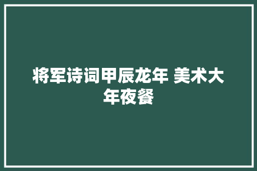 将军诗词甲辰龙年 美术大年夜餐