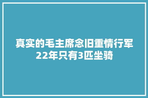 真实的毛主席念旧重情行军22年只有3匹坐骑