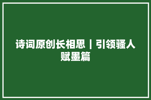 诗词原创长相思｜引领骚人赋墨篇