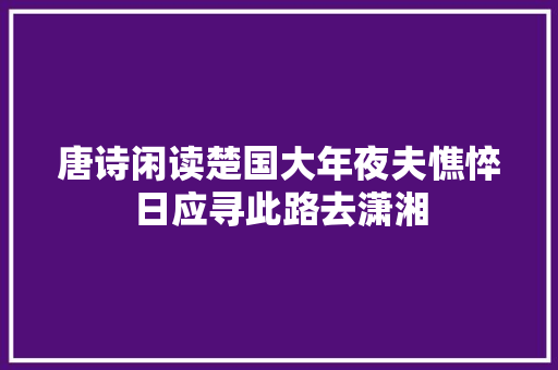 唐诗闲读楚国大年夜夫憔悴日应寻此路去潇湘