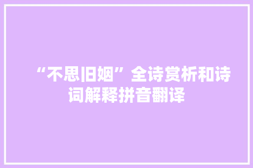 “不思旧姻”全诗赏析和诗词解释拼音翻译