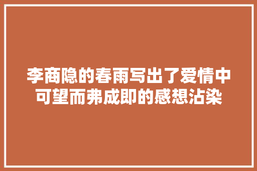 李商隐的春雨写出了爱情中可望而弗成即的感想沾染